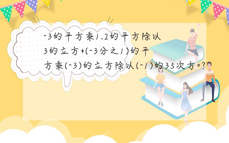 -3的平方乘1.2的平方除以3的立方+(-3分之1)的平方乘(-3)的立方除以(-1)的35次方=?