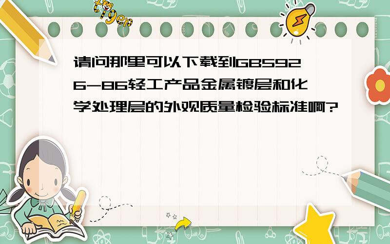 请问那里可以下载到GB5926-86轻工产品金属镀层和化学处理层的外观质量检验标准啊?