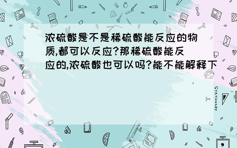 浓硫酸是不是稀硫酸能反应的物质,都可以反应?那稀硫酸能反应的,浓硫酸也可以吗?能不能解释下