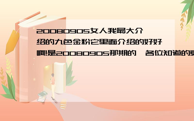 20080905女人我最大介绍的九色金粉它里面介绍的好好啊!是20080905那期的,各位知道的更我说说它准确的名字吧!是那介绍隔离霜那种.