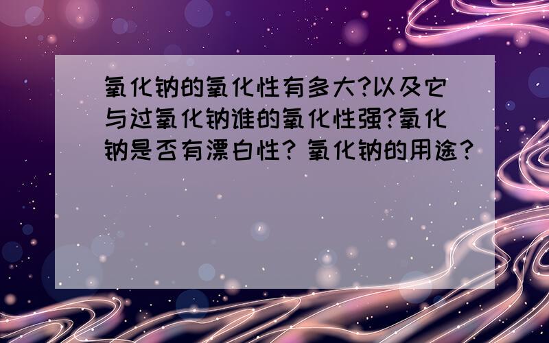 氧化钠的氧化性有多大?以及它与过氧化钠谁的氧化性强?氧化钠是否有漂白性？氧化钠的用途？