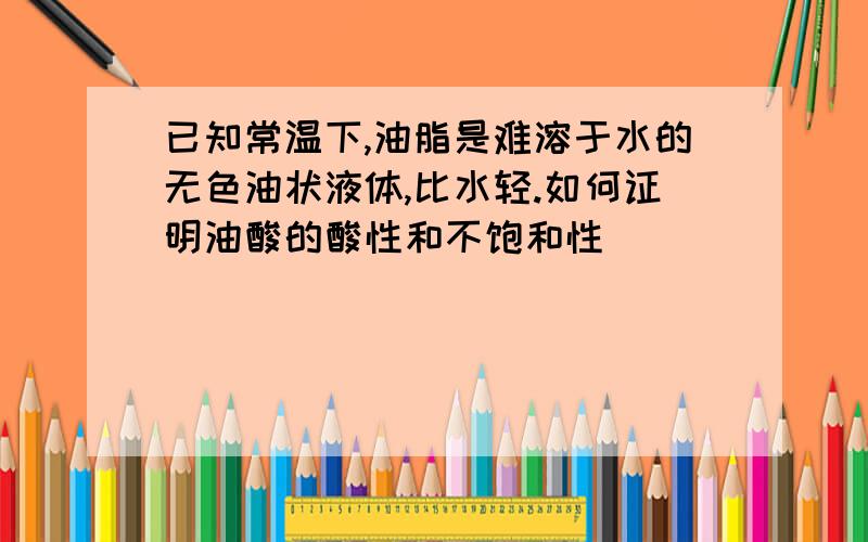 已知常温下,油脂是难溶于水的无色油状液体,比水轻.如何证明油酸的酸性和不饱和性