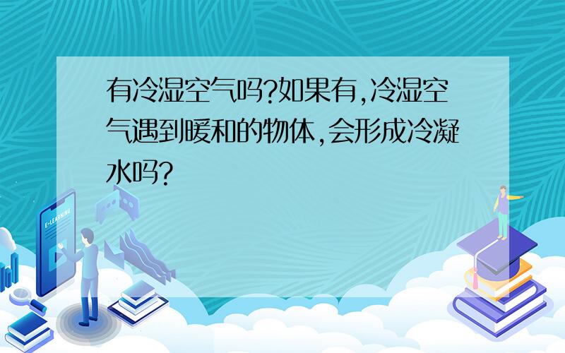 有冷湿空气吗?如果有,冷湿空气遇到暖和的物体,会形成冷凝水吗?