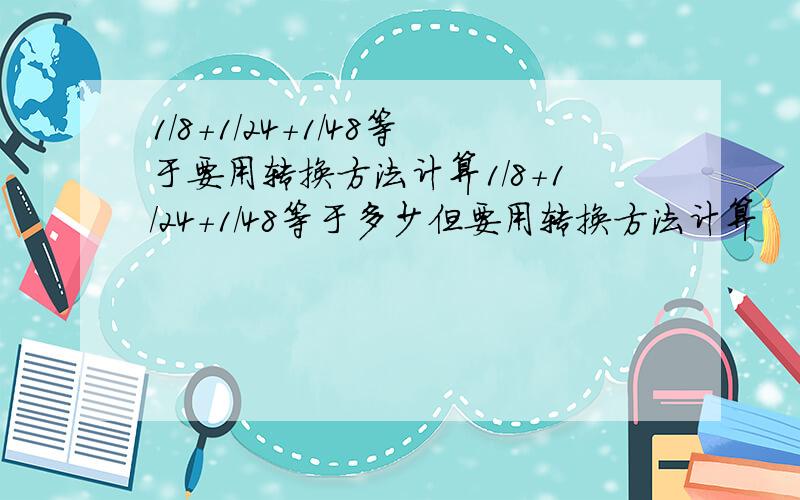 1/8+1/24+1/48等于要用转换方法计算1/8+1/24+1/48等于多少但要用转换方法计算