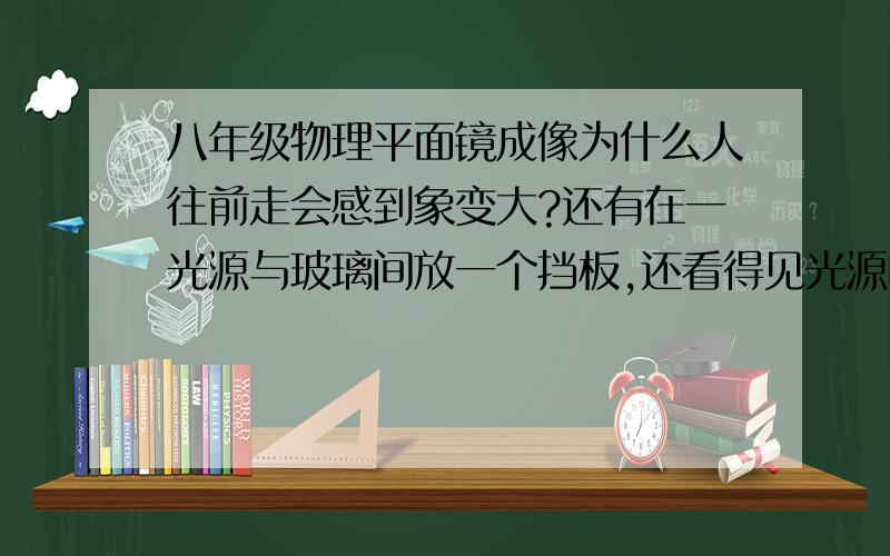 八年级物理平面镜成像为什么人往前走会感到象变大?还有在一光源与玻璃间放一个挡板,还看得见光源吗?谢