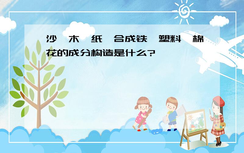 沙、木、纸、合成铁、塑料、棉花的成分构造是什么?