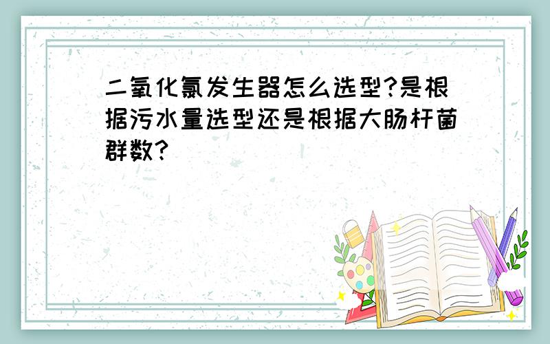 二氧化氯发生器怎么选型?是根据污水量选型还是根据大肠杆菌群数?