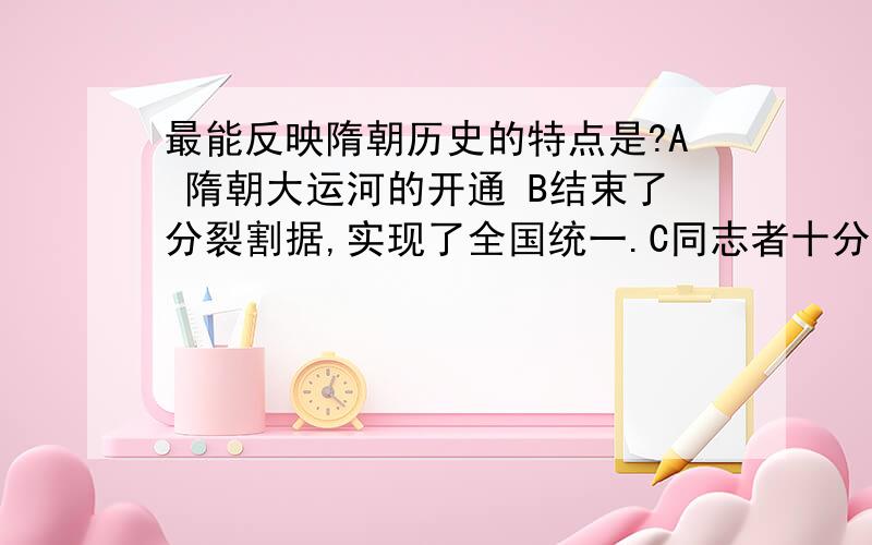 最能反映隋朝历史的特点是?A 隋朝大运河的开通 B结束了分裂割据,实现了全国统一.C同志者十分残暴 D繁荣而短暂 请简要说明原因这个是单选题,但为什么B是不对的?有什么依据吗?