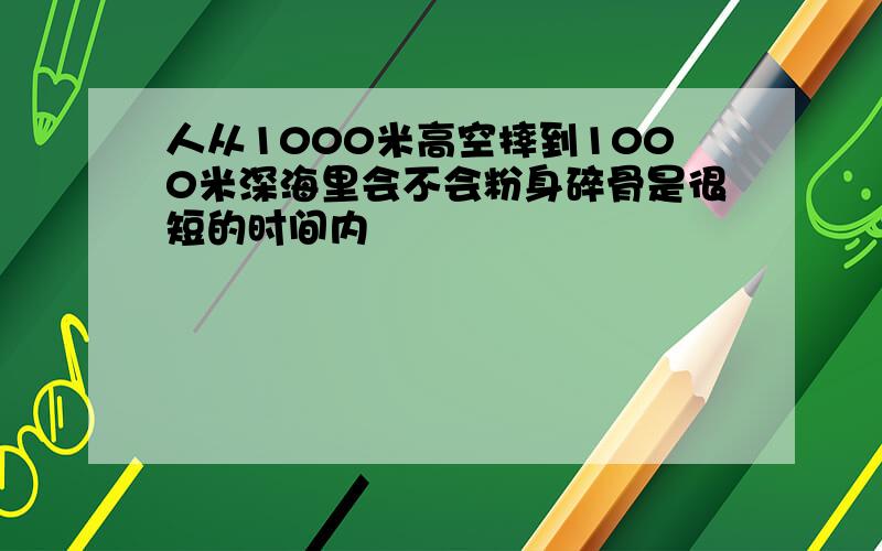 人从1000米高空摔到1000米深海里会不会粉身碎骨是很短的时间内