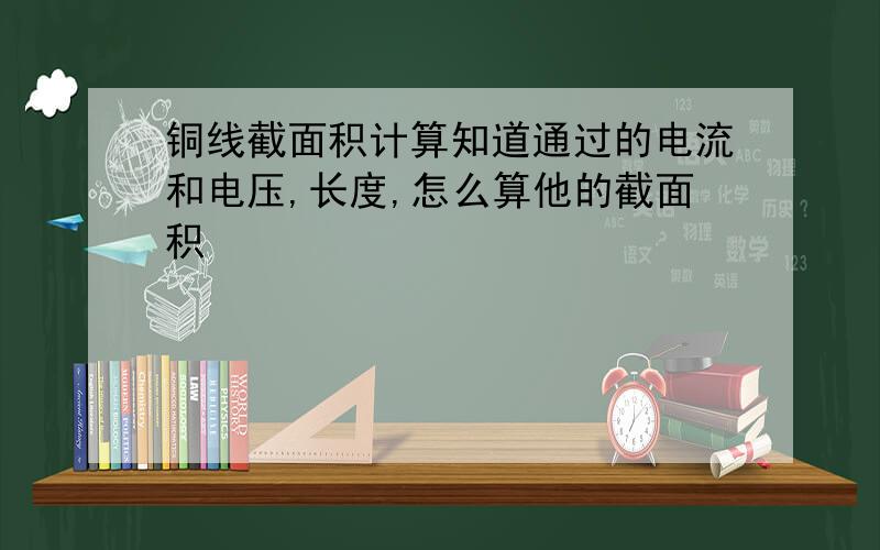 铜线截面积计算知道通过的电流和电压,长度,怎么算他的截面积