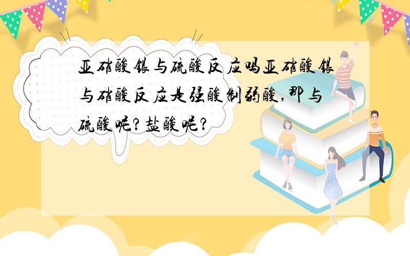 亚硝酸银与硫酸反应吗亚硝酸银与硝酸反应是强酸制弱酸,那与硫酸呢?盐酸呢？