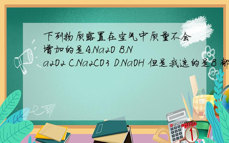 下列物质露置在空气中质量不会增加的是A．Na2O B．Na2O2 C．Na2CO3 D．NaOH 但是我选的是B 郁闷了 感觉答案出错了 但是怎么可能呢