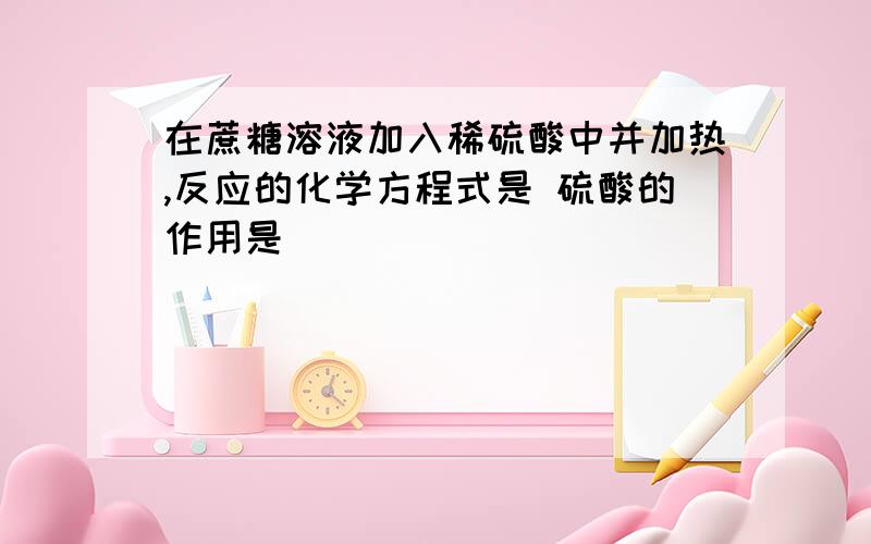 在蔗糖溶液加入稀硫酸中并加热,反应的化学方程式是 硫酸的作用是