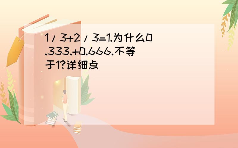 1/3+2/3=1,为什么0.333.+0.666.不等于1?详细点