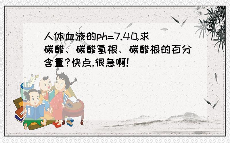 人体血液的ph=7.40,求碳酸、碳酸氢根、碳酸根的百分含量?快点,很急啊!