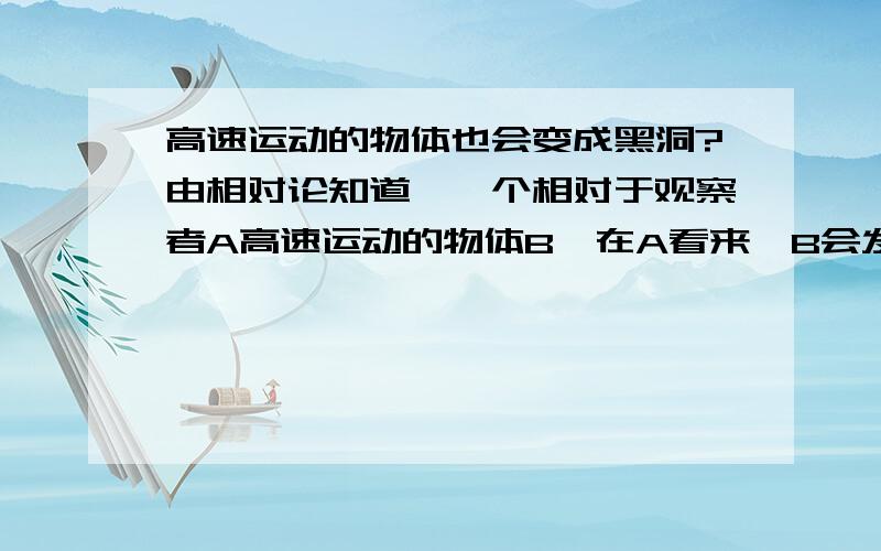 高速运动的物体也会变成黑洞?由相对论知道,一个相对于观察者A高速运动的物体B,在A看来,B会发生尺缩效应和质量变大,速度越快这种变化越显著,那会不会存在一个速度V(V