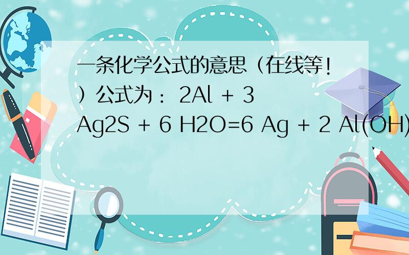 一条化学公式的意思（在线等!）公式为： 2Al + 3 Ag2S + 6 H2O=6 Ag + 2 Al(OH)3 + 3 H2S