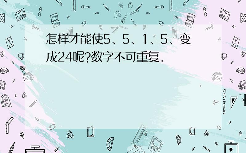 怎样才能使5、5、1、5、变成24呢?数字不可重复.