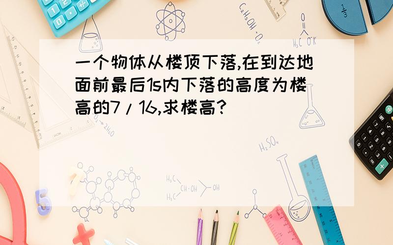 一个物体从楼顶下落,在到达地面前最后1s内下落的高度为楼高的7/16,求楼高?