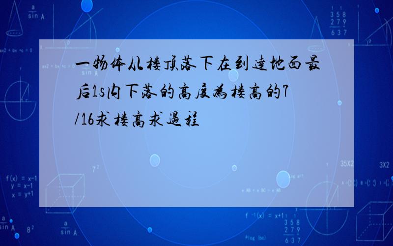 一物体从楼顶落下在到达地面最后1s内下落的高度为楼高的7/16求楼高求过程