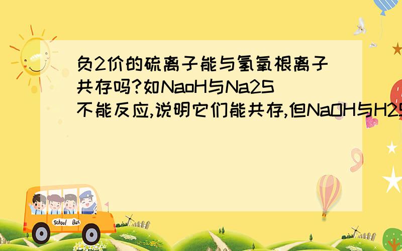 负2价的硫离子能与氢氧根离子共存吗?如NaoH与Na2S不能反应,说明它们能共存,但NaOH与H2S却能反...负2价的硫离子能与氢氧根离子共存吗?如NaoH与Na2S不能反应,说明它们能共存,但NaOH与H2S却能反应