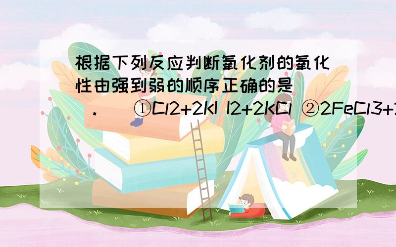 根据下列反应判断氧化剂的氧化性由强到弱的顺序正确的是（ ）.　　①Cl2+2KI I2+2KCl ②2FeCl3+2HI I2+2FeCl2+2HCl　　③2FeCl2+Cl2 2FeCl3 ④I2+SO2+2H2O 2HI+H2SO4　　A．Cl2＞I2＞Fe3+＞SO2 B．Fe3+＞Cl2＞I2＞SO2