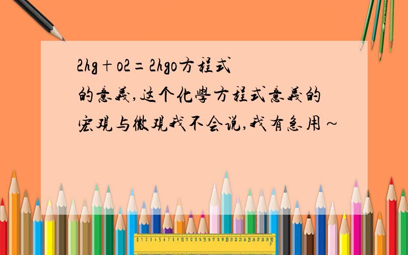 2hg+o2=2hgo方程式的意义,这个化学方程式意义的宏观与微观我不会说,我有急用～