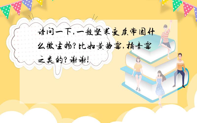 请问一下,一般坚果变质常因什么微生物?比如黄曲霉,橘青霉之类的?谢谢!