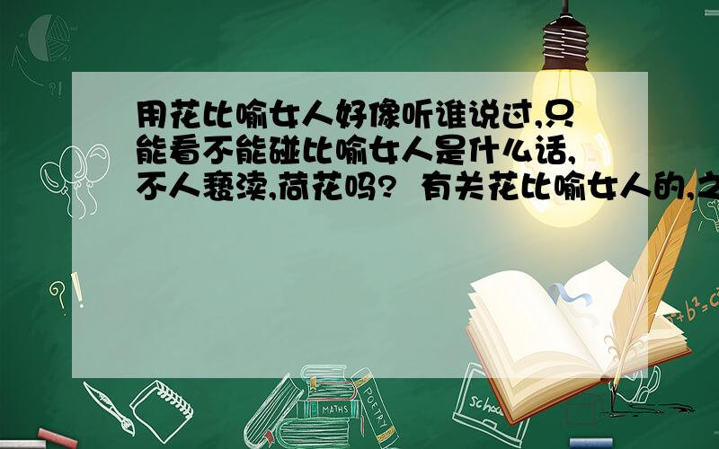 用花比喻女人好像听谁说过,只能看不能碰比喻女人是什么话,不人亵渎,荷花吗?  有关花比喻女人的,之古到今的所有句子,字,词,谢谢,    请达人,说下,