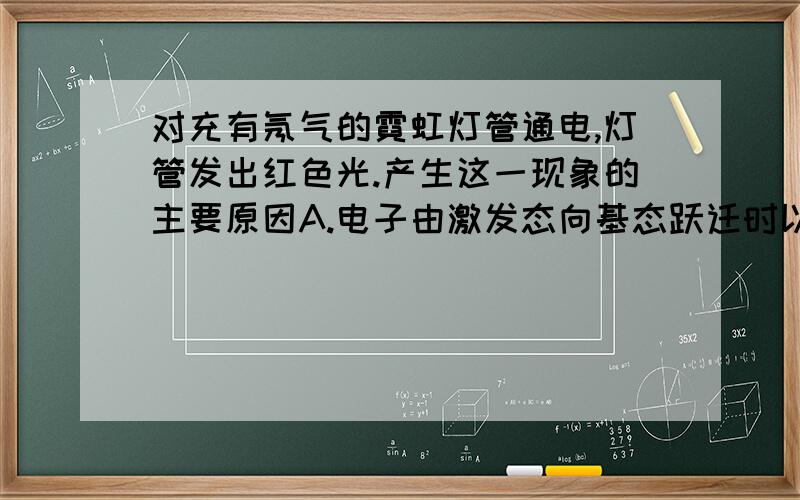 对充有氖气的霓虹灯管通电,灯管发出红色光.产生这一现象的主要原因A.电子由激发态向基态跃迁时以光的形式释放能量 B.电子由基态向激发态跃迁时吸收除红光以外的光线 C.氖原子获得电子