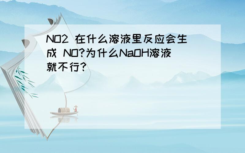 NO2 在什么溶液里反应会生成 NO?为什么NaOH溶液就不行?