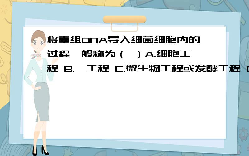 将重组DNA导入细菌细胞内的过程一般称为（ ）A.细胞工程 B.酶工程 C.微生物工程或发酵工程 D.遗传工程或基因工程