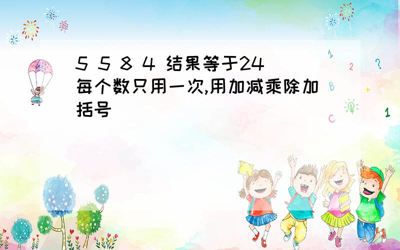 5 5 8 4 结果等于24每个数只用一次,用加减乘除加括号