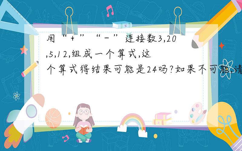 用“＋”“－”连接数3,20,5,12,组成一个算式,这个算式得结果可能是24吗?如果不可能,请说明理由；如果能,请写出这个算式.如果把“5”改成“6”呢?注意,只能用＋—哦,其他的用的话貌似很好