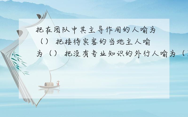 把在团队中其主导作用的人喻为（） 把接待宾客的当地主人喻为（） 把没有专业知识的外行人喻为（）