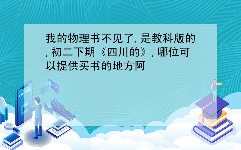 我的物理书不见了,是教科版的,初二下期《四川的》,哪位可以提供买书的地方阿