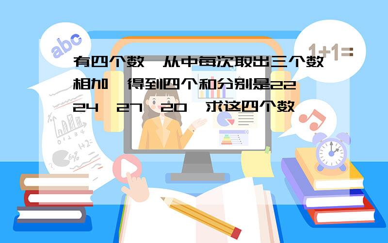 有四个数,从中每次取出三个数相加,得到四个和分别是22、24、27、20,求这四个数