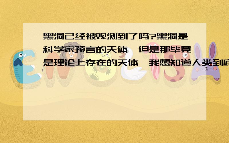 黑洞已经被观测到了吗?黑洞是科学家预言的天体,但是那毕竟是理论上存在的天体,我想知道人类到底有没有观测到黑洞,是怎么观测到的?