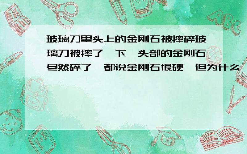 玻璃刀里头上的金刚石被摔碎玻璃刀被摔了一下,头部的金刚石尽然碎了,都说金刚石很硬,但为什么一摔就碎.