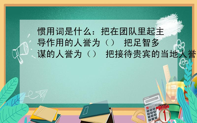 惯用词是什么：把在团队里起主导作用的人誉为（） 把足智多谋的人誉为（） 把接待贵宾的当地人誉为（）把公堂台阶下受审的囚犯誉为（） 把吝啬钱财,一毛不拔的人誉为（） 把浑浑噩