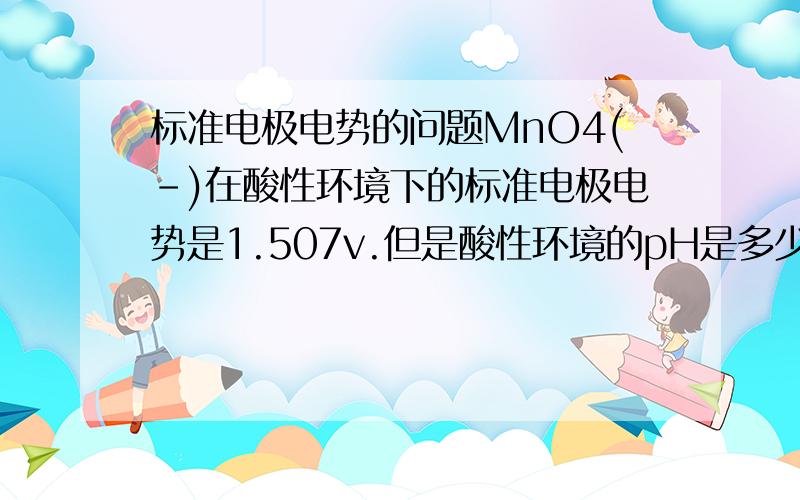 标准电极电势的问题MnO4(-)在酸性环境下的标准电极电势是1.507v.但是酸性环境的pH是多少啊?