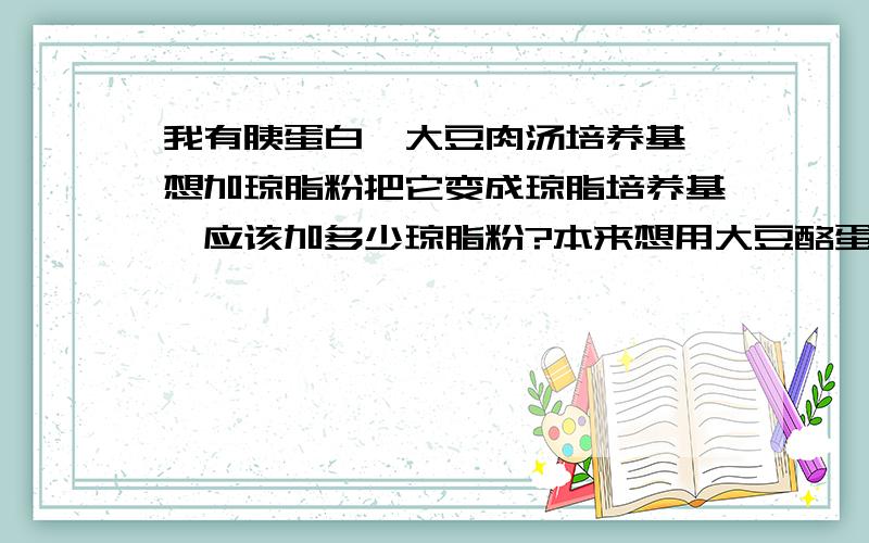 我有胰蛋白胨大豆肉汤培养基,想加琼脂粉把它变成琼脂培养基,应该加多少琼脂粉?本来想用大豆酪蛋白消化物琼脂培养基，可是却来了胰蛋白胨大豆肉汤培养基，所以想自己转换。新药典不