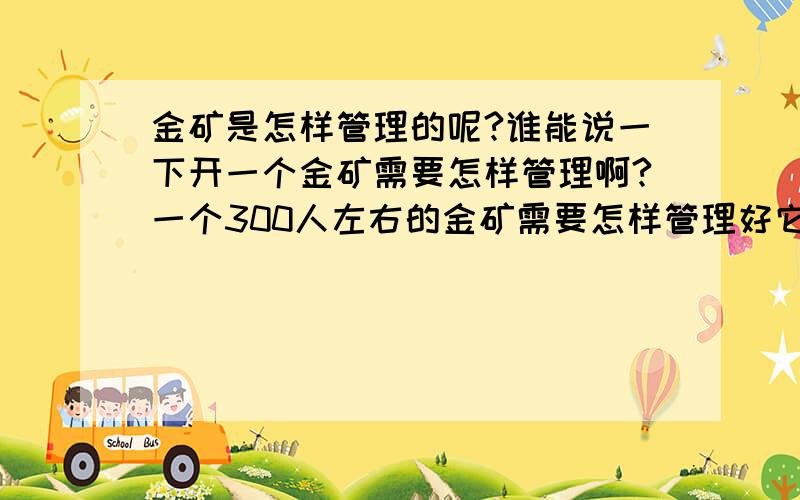 金矿是怎样管理的呢?谁能说一下开一个金矿需要怎样管理啊?一个300人左右的金矿需要怎样管理好它,人员怎样分配,最好简单明确的回答一下,谢谢各位不吝啬的大师了先!有人知道吗?有人知道