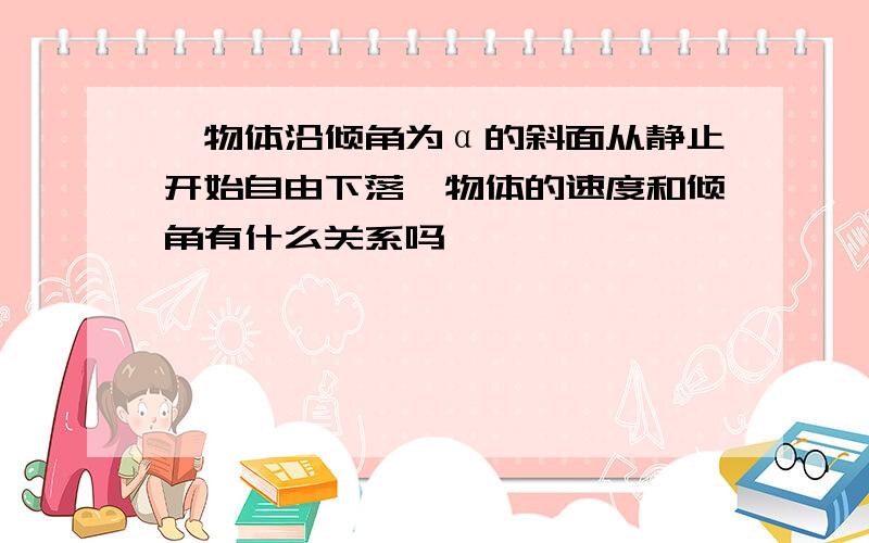 一物体沿倾角为α的斜面从静止开始自由下落,物体的速度和倾角有什么关系吗,