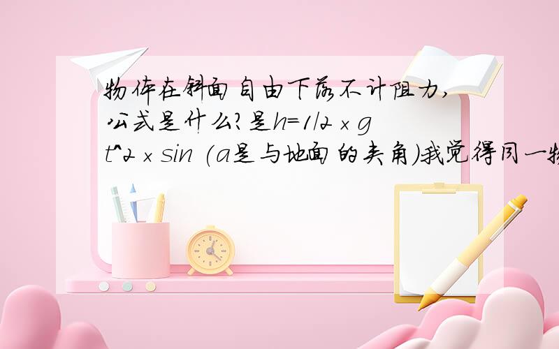 物体在斜面自由下落不计阻力,公式是什么?是h=1/2×gt^2×sin (a是与地面的夹角)我觉得同一物体在高度相同时势能转化为动能也相同,所以末速度相同,根据v=s÷t,斜面的路程是高度的x倍所以时间