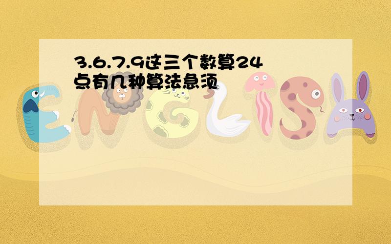 3.6.7.9这三个数算24点有几种算法急须