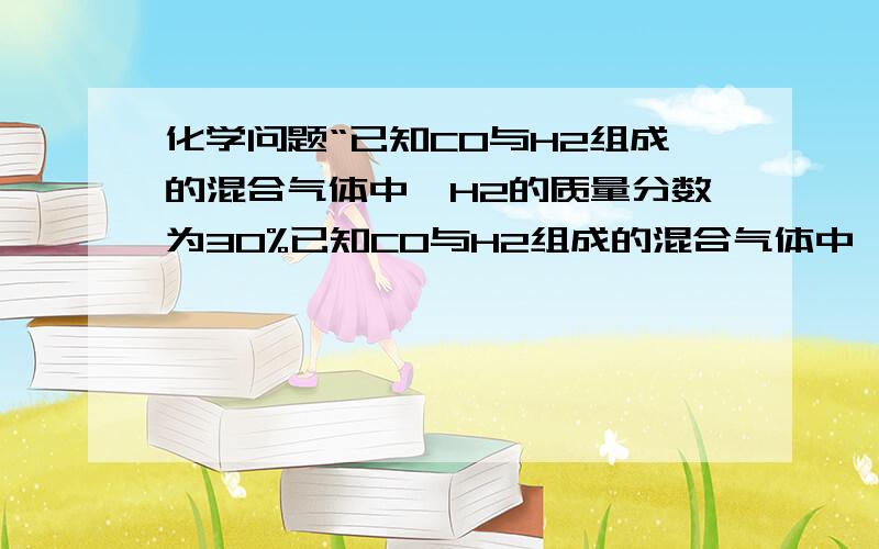 化学问题“已知CO与H2组成的混合气体中,H2的质量分数为30%已知CO与H2组成的混合气体中,H2的质量分数为30%,则该混合气体在标准状况下的密度是多少?