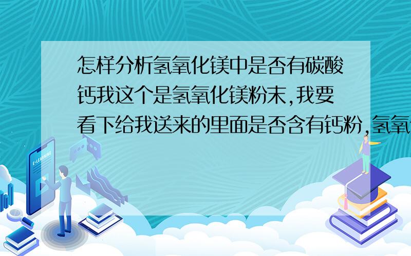 怎样分析氢氧化镁中是否有碳酸钙我这个是氢氧化镁粉末,我要看下给我送来的里面是否含有钙粉,氢氧化镁和盐酸反应会会不有气泡?