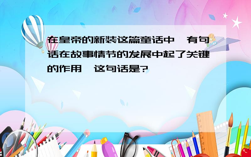 在皇帝的新装这篇童话中,有句话在故事情节的发展中起了关键的作用,这句话是?