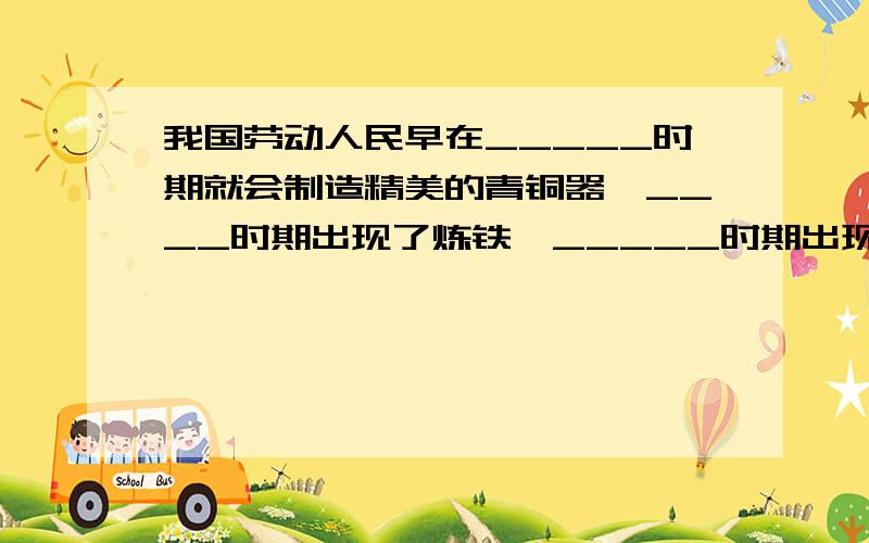 我国劳动人民早在_____时期就会制造精美的青铜器,____时期出现了炼铁,_____时期出现了炼钢